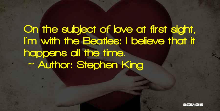 Stephen King Quotes: On The Subject Of Love At First Sight, I'm With The Beatles: I Believe That It Happens All The Time.