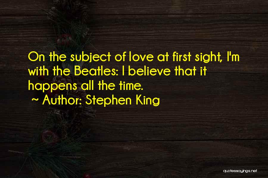 Stephen King Quotes: On The Subject Of Love At First Sight, I'm With The Beatles: I Believe That It Happens All The Time.