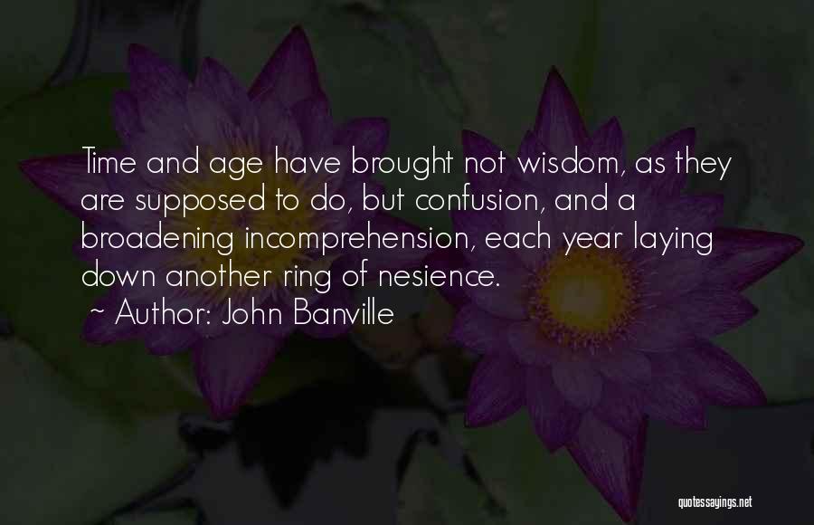 John Banville Quotes: Time And Age Have Brought Not Wisdom, As They Are Supposed To Do, But Confusion, And A Broadening Incomprehension, Each