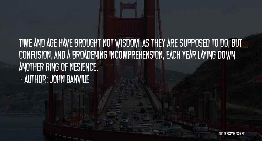 John Banville Quotes: Time And Age Have Brought Not Wisdom, As They Are Supposed To Do, But Confusion, And A Broadening Incomprehension, Each