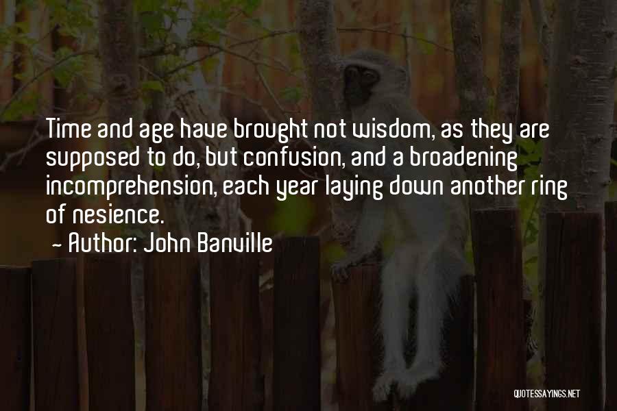 John Banville Quotes: Time And Age Have Brought Not Wisdom, As They Are Supposed To Do, But Confusion, And A Broadening Incomprehension, Each