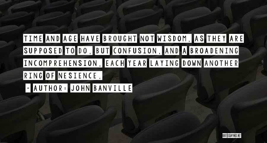 John Banville Quotes: Time And Age Have Brought Not Wisdom, As They Are Supposed To Do, But Confusion, And A Broadening Incomprehension, Each