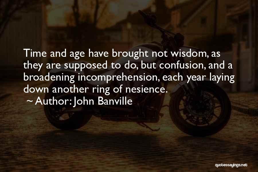 John Banville Quotes: Time And Age Have Brought Not Wisdom, As They Are Supposed To Do, But Confusion, And A Broadening Incomprehension, Each