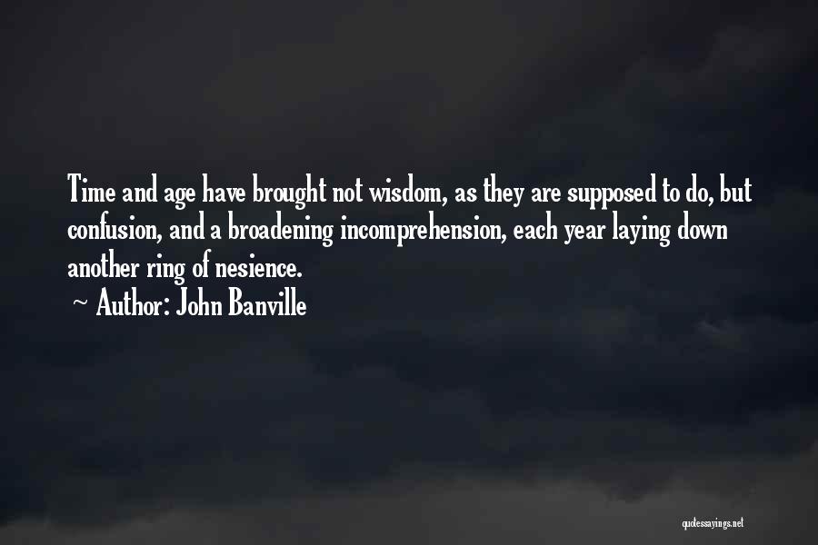 John Banville Quotes: Time And Age Have Brought Not Wisdom, As They Are Supposed To Do, But Confusion, And A Broadening Incomprehension, Each