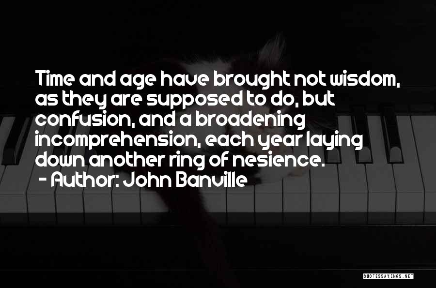 John Banville Quotes: Time And Age Have Brought Not Wisdom, As They Are Supposed To Do, But Confusion, And A Broadening Incomprehension, Each