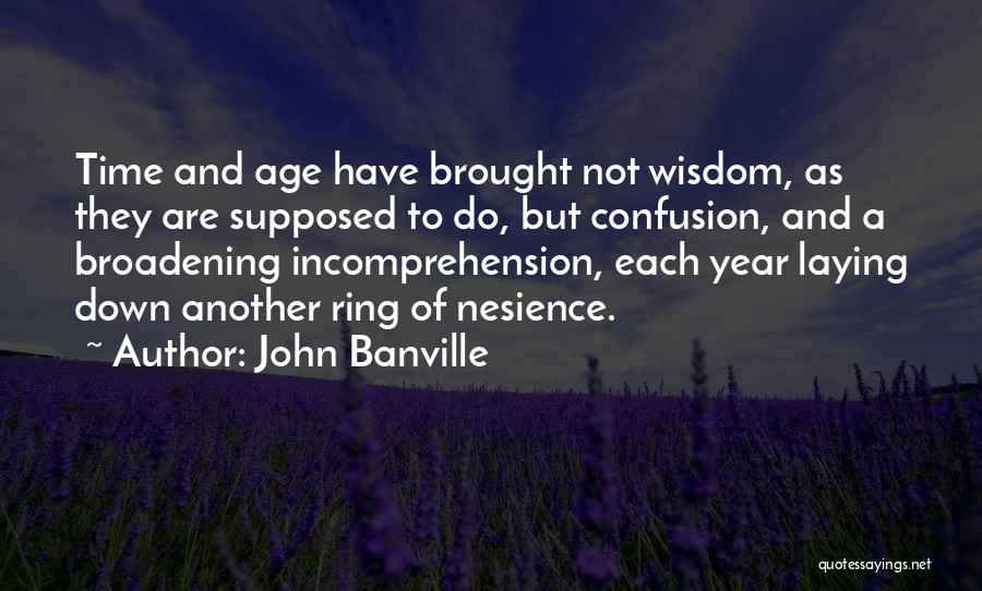 John Banville Quotes: Time And Age Have Brought Not Wisdom, As They Are Supposed To Do, But Confusion, And A Broadening Incomprehension, Each