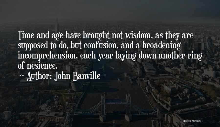 John Banville Quotes: Time And Age Have Brought Not Wisdom, As They Are Supposed To Do, But Confusion, And A Broadening Incomprehension, Each