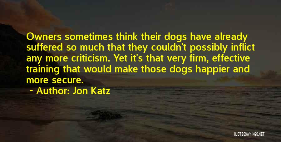 Jon Katz Quotes: Owners Sometimes Think Their Dogs Have Already Suffered So Much That They Couldn't Possibly Inflict Any More Criticism. Yet It's