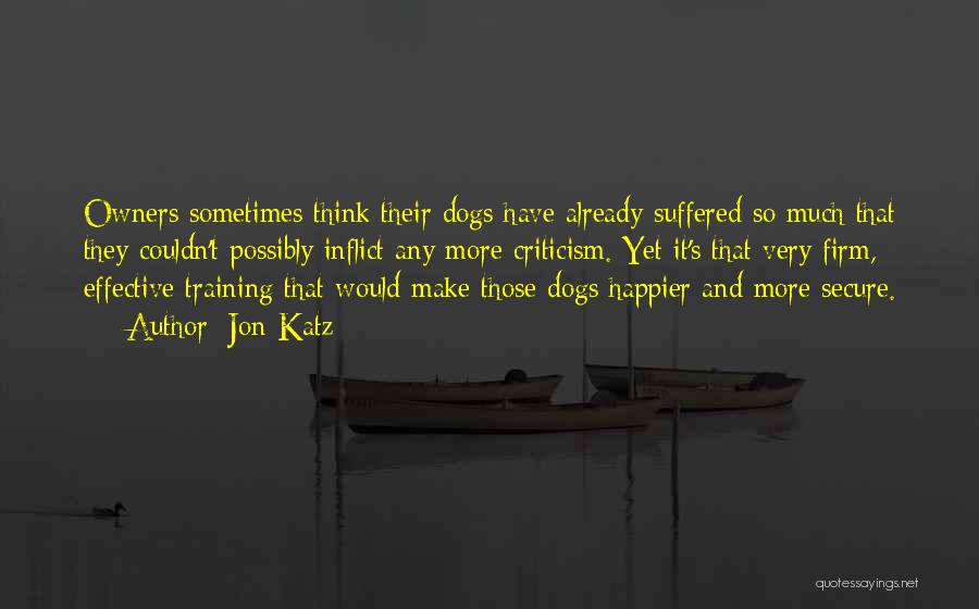 Jon Katz Quotes: Owners Sometimes Think Their Dogs Have Already Suffered So Much That They Couldn't Possibly Inflict Any More Criticism. Yet It's