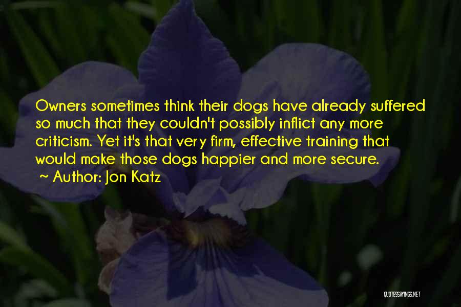 Jon Katz Quotes: Owners Sometimes Think Their Dogs Have Already Suffered So Much That They Couldn't Possibly Inflict Any More Criticism. Yet It's