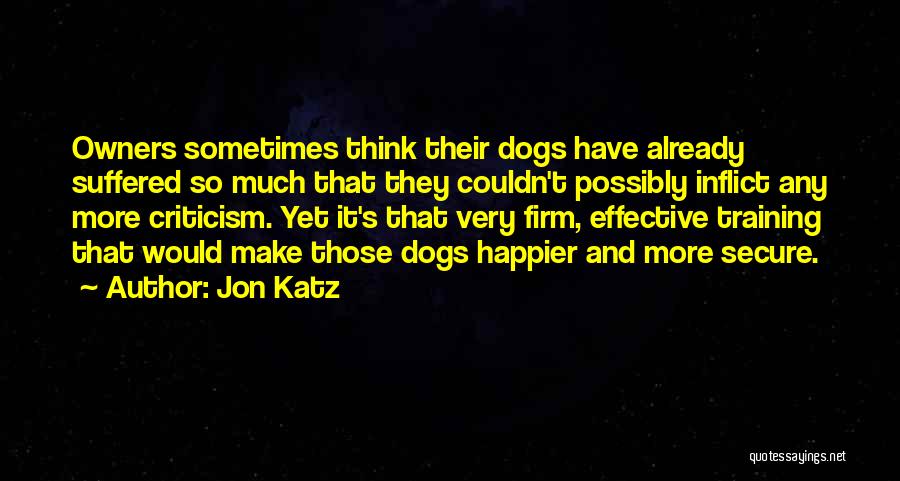 Jon Katz Quotes: Owners Sometimes Think Their Dogs Have Already Suffered So Much That They Couldn't Possibly Inflict Any More Criticism. Yet It's