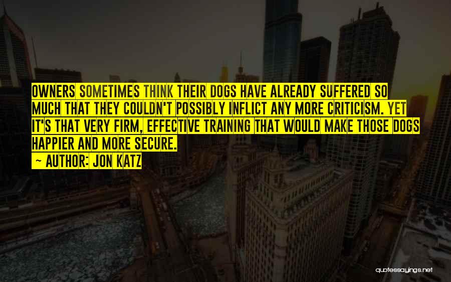 Jon Katz Quotes: Owners Sometimes Think Their Dogs Have Already Suffered So Much That They Couldn't Possibly Inflict Any More Criticism. Yet It's
