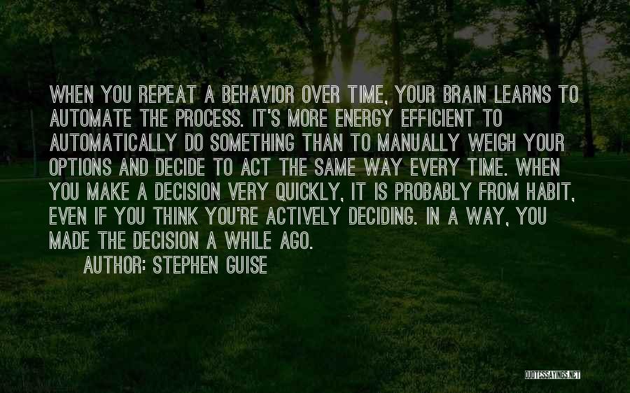 Stephen Guise Quotes: When You Repeat A Behavior Over Time, Your Brain Learns To Automate The Process. It's More Energy Efficient To Automatically