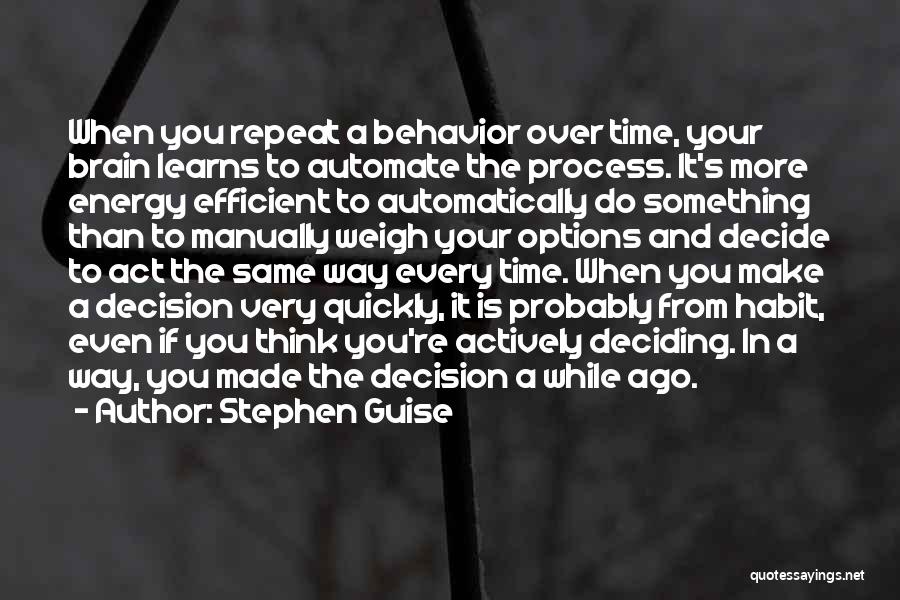 Stephen Guise Quotes: When You Repeat A Behavior Over Time, Your Brain Learns To Automate The Process. It's More Energy Efficient To Automatically