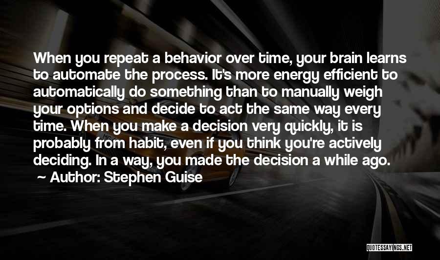 Stephen Guise Quotes: When You Repeat A Behavior Over Time, Your Brain Learns To Automate The Process. It's More Energy Efficient To Automatically