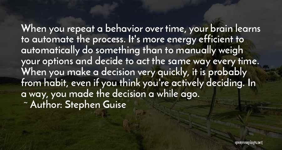 Stephen Guise Quotes: When You Repeat A Behavior Over Time, Your Brain Learns To Automate The Process. It's More Energy Efficient To Automatically