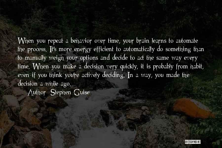 Stephen Guise Quotes: When You Repeat A Behavior Over Time, Your Brain Learns To Automate The Process. It's More Energy Efficient To Automatically