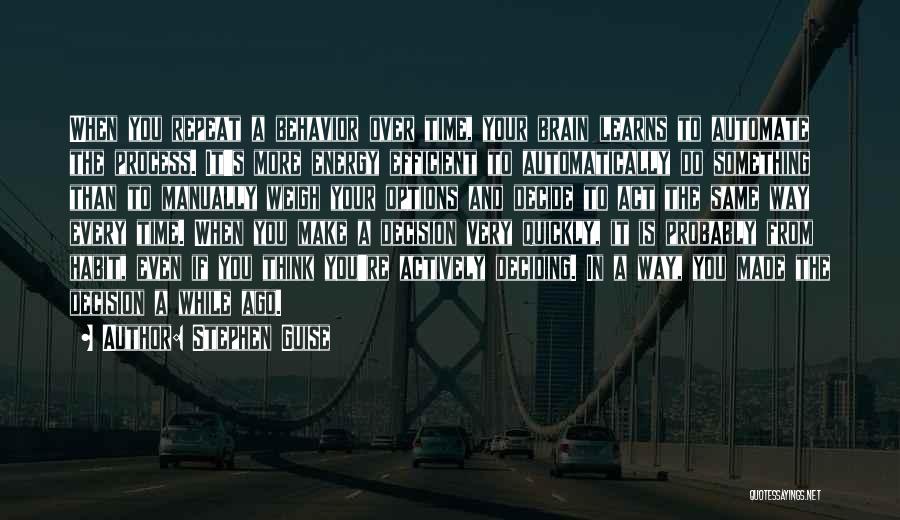 Stephen Guise Quotes: When You Repeat A Behavior Over Time, Your Brain Learns To Automate The Process. It's More Energy Efficient To Automatically