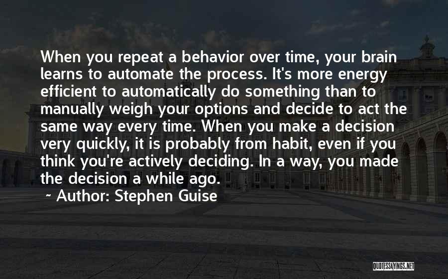 Stephen Guise Quotes: When You Repeat A Behavior Over Time, Your Brain Learns To Automate The Process. It's More Energy Efficient To Automatically