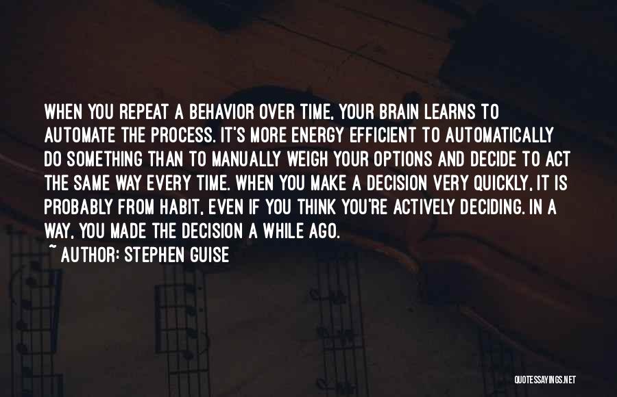Stephen Guise Quotes: When You Repeat A Behavior Over Time, Your Brain Learns To Automate The Process. It's More Energy Efficient To Automatically