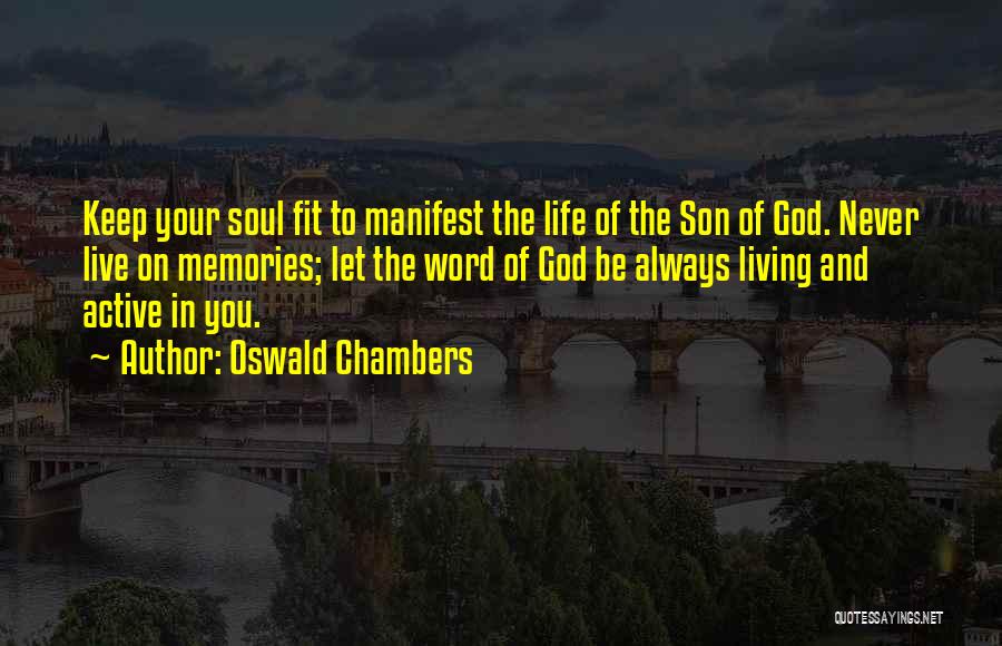 Oswald Chambers Quotes: Keep Your Soul Fit To Manifest The Life Of The Son Of God. Never Live On Memories; Let The Word