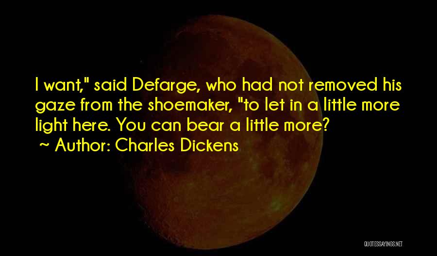 Charles Dickens Quotes: I Want, Said Defarge, Who Had Not Removed His Gaze From The Shoemaker, To Let In A Little More Light