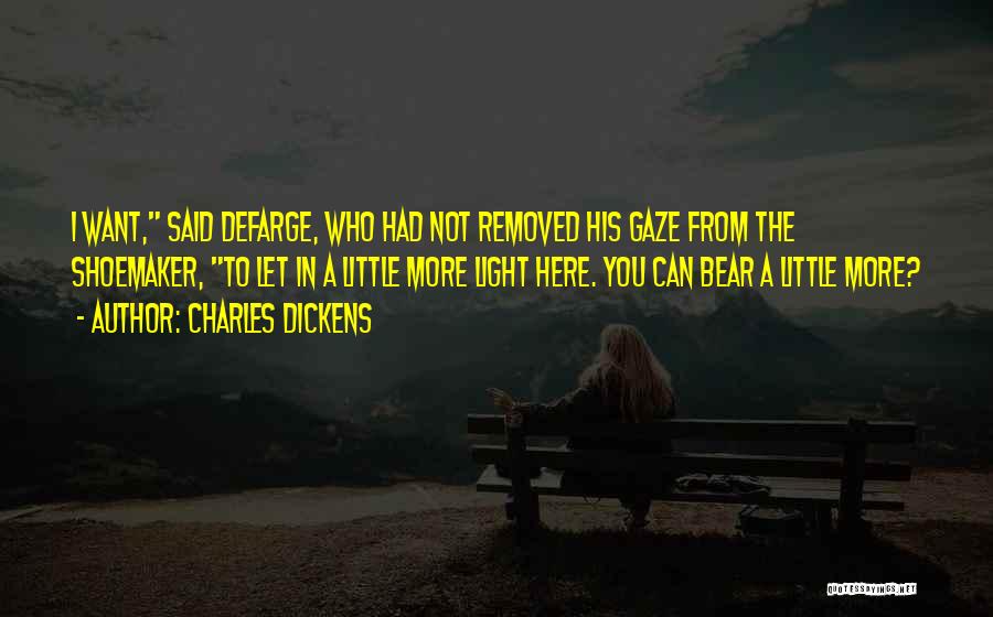 Charles Dickens Quotes: I Want, Said Defarge, Who Had Not Removed His Gaze From The Shoemaker, To Let In A Little More Light