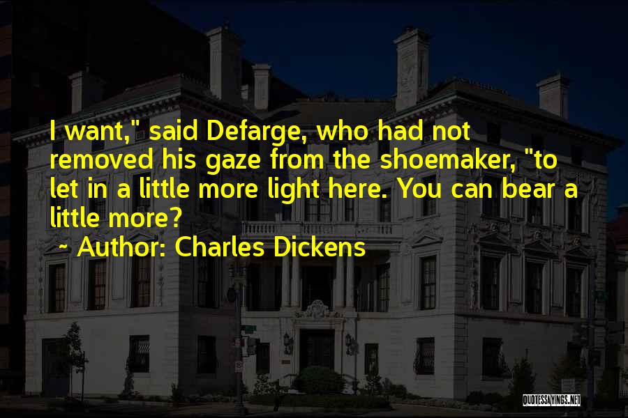 Charles Dickens Quotes: I Want, Said Defarge, Who Had Not Removed His Gaze From The Shoemaker, To Let In A Little More Light