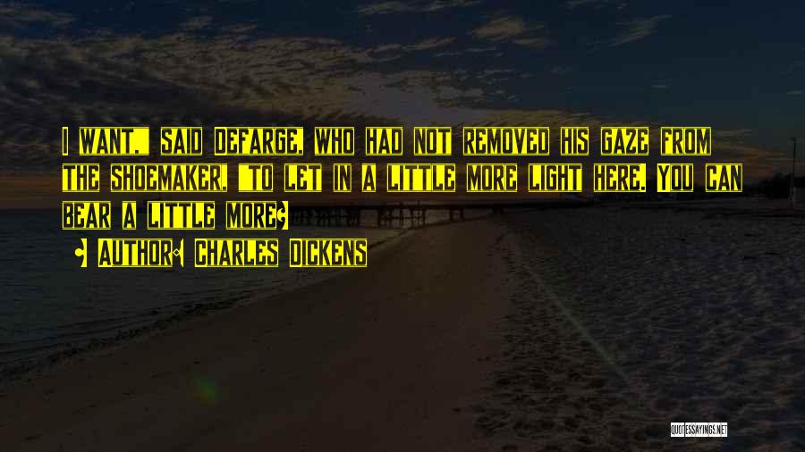 Charles Dickens Quotes: I Want, Said Defarge, Who Had Not Removed His Gaze From The Shoemaker, To Let In A Little More Light