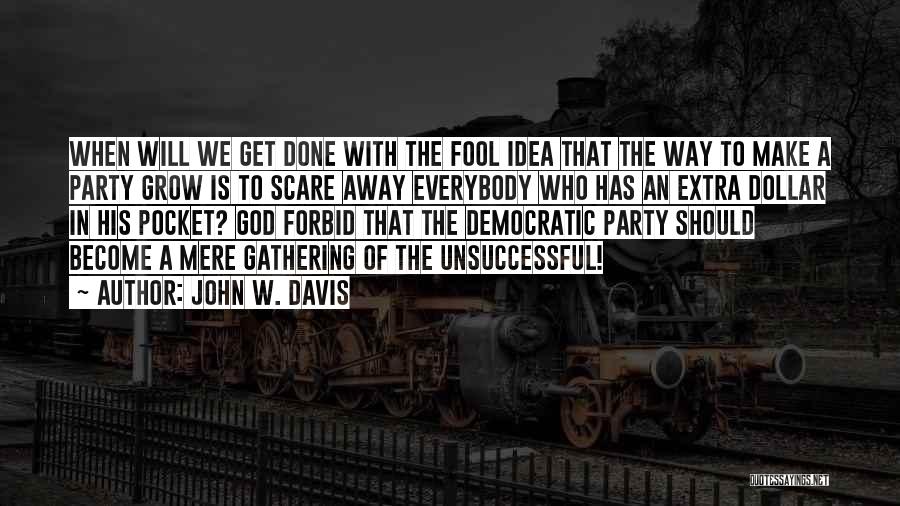 John W. Davis Quotes: When Will We Get Done With The Fool Idea That The Way To Make A Party Grow Is To Scare