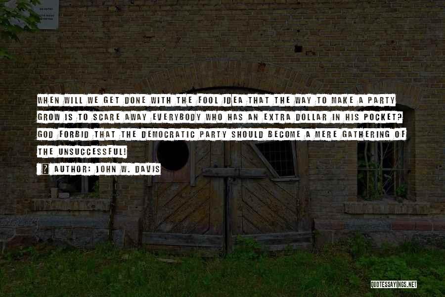 John W. Davis Quotes: When Will We Get Done With The Fool Idea That The Way To Make A Party Grow Is To Scare