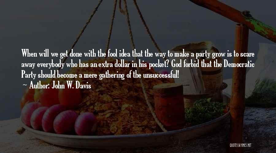 John W. Davis Quotes: When Will We Get Done With The Fool Idea That The Way To Make A Party Grow Is To Scare