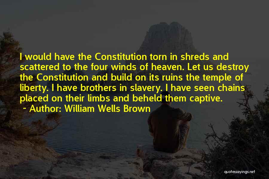 William Wells Brown Quotes: I Would Have The Constitution Torn In Shreds And Scattered To The Four Winds Of Heaven. Let Us Destroy The