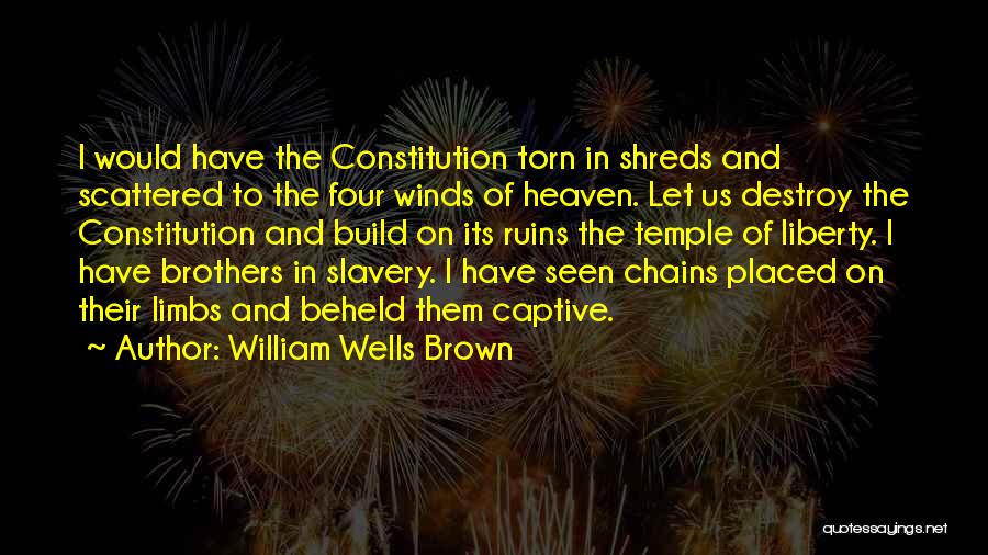 William Wells Brown Quotes: I Would Have The Constitution Torn In Shreds And Scattered To The Four Winds Of Heaven. Let Us Destroy The