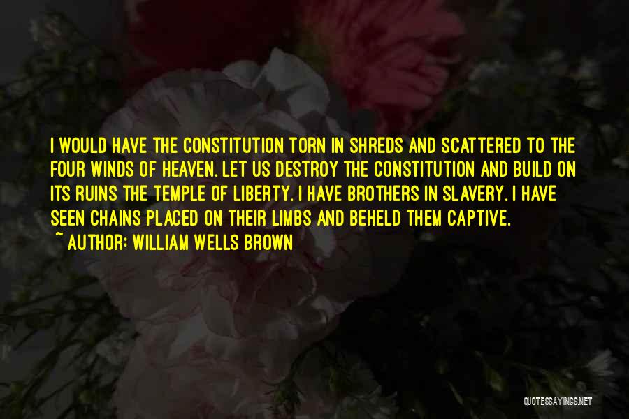 William Wells Brown Quotes: I Would Have The Constitution Torn In Shreds And Scattered To The Four Winds Of Heaven. Let Us Destroy The