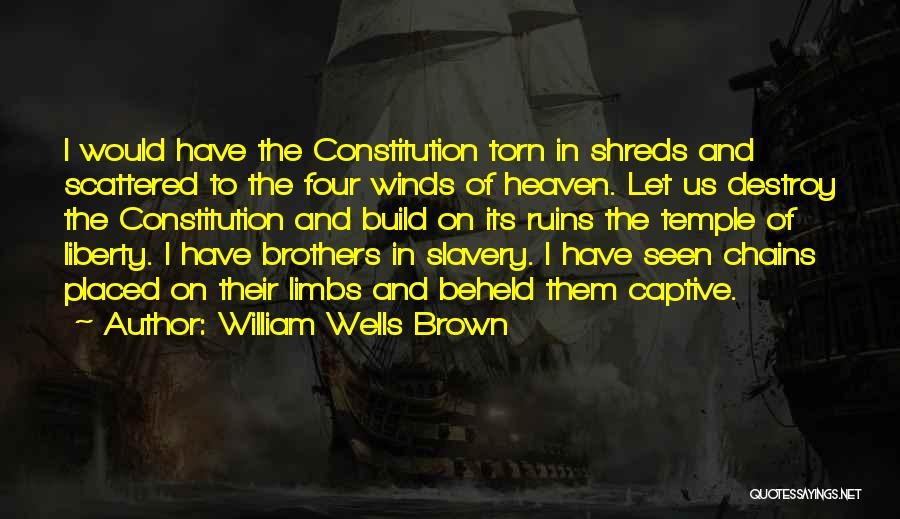 William Wells Brown Quotes: I Would Have The Constitution Torn In Shreds And Scattered To The Four Winds Of Heaven. Let Us Destroy The