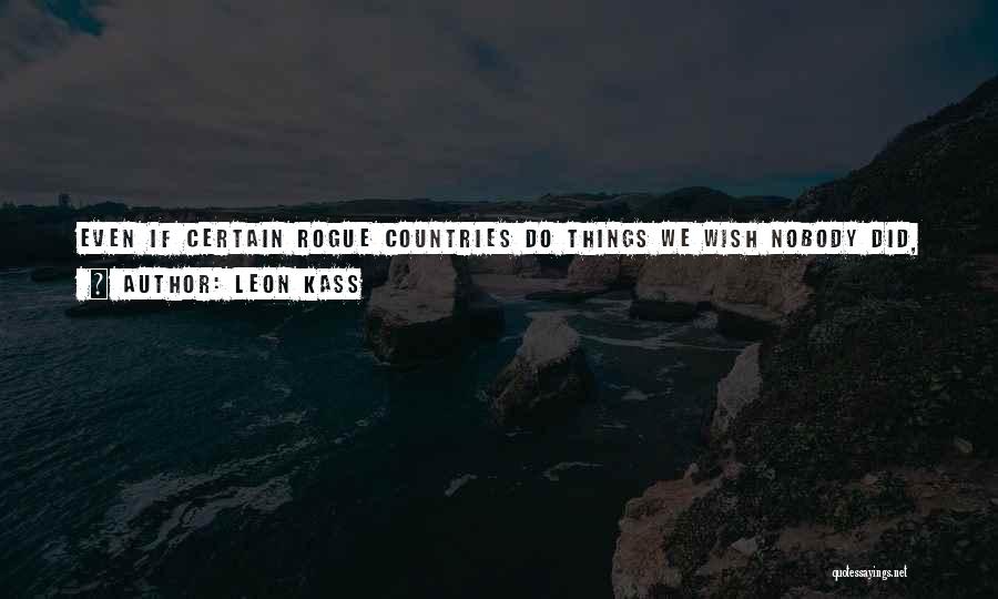 Leon Kass Quotes: Even If Certain Rogue Countries Do Things We Wish Nobody Did, It Doesn't Necessarily Mean That Their Foolishness Should Justify