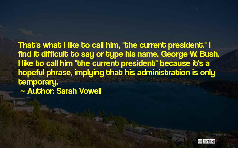 Sarah Vowell Quotes: That's What I Like To Call Him, The Current President. I Find It Difficult To Say Or Type His Name,