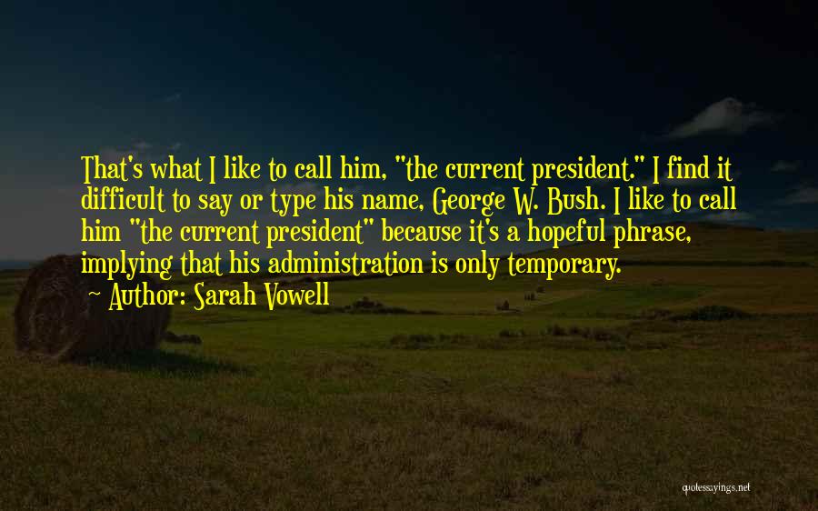 Sarah Vowell Quotes: That's What I Like To Call Him, The Current President. I Find It Difficult To Say Or Type His Name,