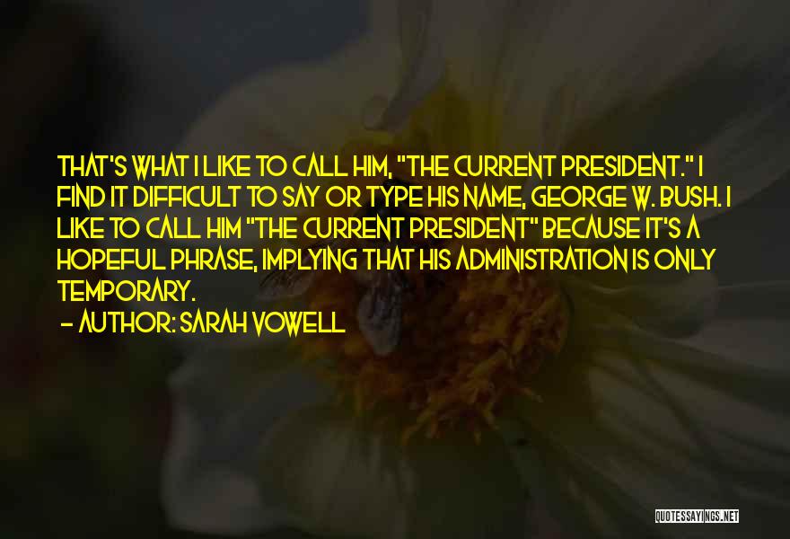 Sarah Vowell Quotes: That's What I Like To Call Him, The Current President. I Find It Difficult To Say Or Type His Name,