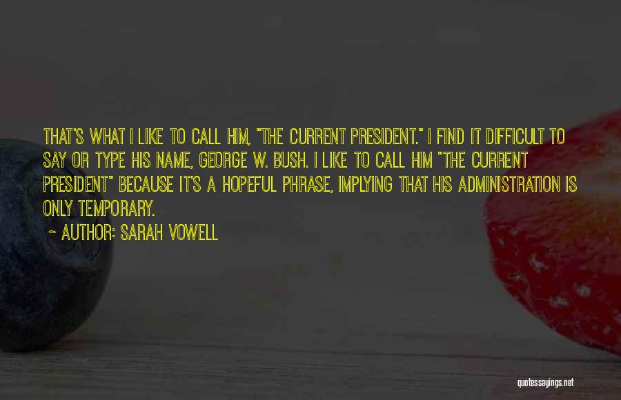 Sarah Vowell Quotes: That's What I Like To Call Him, The Current President. I Find It Difficult To Say Or Type His Name,