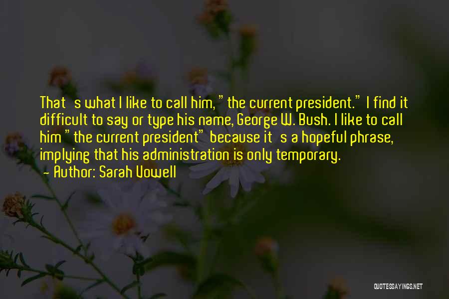 Sarah Vowell Quotes: That's What I Like To Call Him, The Current President. I Find It Difficult To Say Or Type His Name,