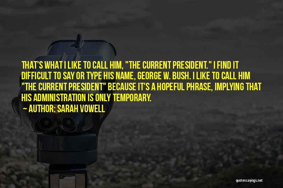 Sarah Vowell Quotes: That's What I Like To Call Him, The Current President. I Find It Difficult To Say Or Type His Name,