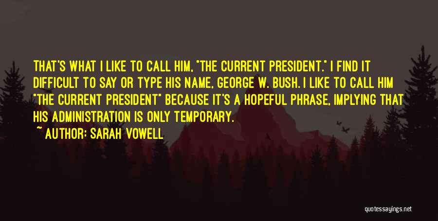 Sarah Vowell Quotes: That's What I Like To Call Him, The Current President. I Find It Difficult To Say Or Type His Name,