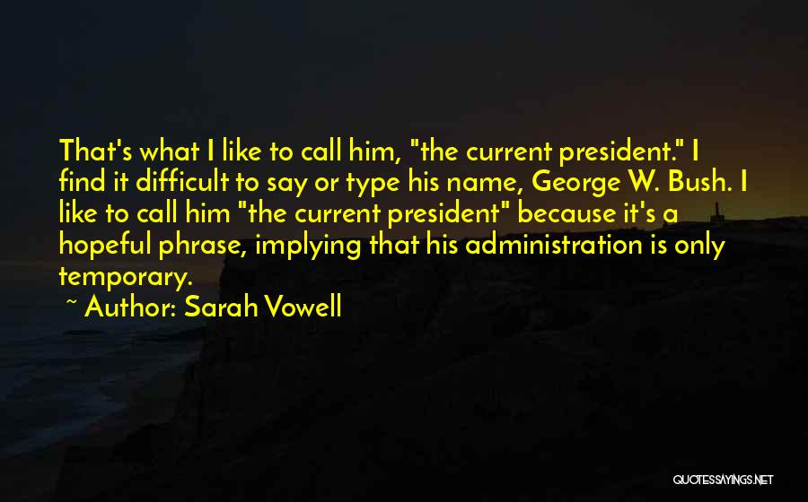 Sarah Vowell Quotes: That's What I Like To Call Him, The Current President. I Find It Difficult To Say Or Type His Name,
