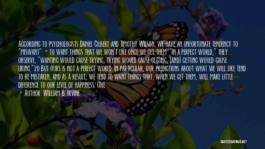 William B. Irvine Quotes: According To Psychologists Daniel Gilbert And Timothy Wilson, We Have An Unfortunate Tendency To Miswant - To Want Things That