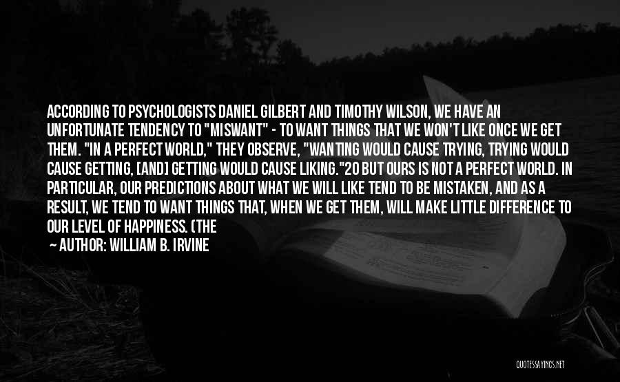 William B. Irvine Quotes: According To Psychologists Daniel Gilbert And Timothy Wilson, We Have An Unfortunate Tendency To Miswant - To Want Things That