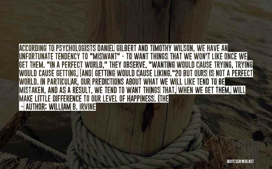 William B. Irvine Quotes: According To Psychologists Daniel Gilbert And Timothy Wilson, We Have An Unfortunate Tendency To Miswant - To Want Things That