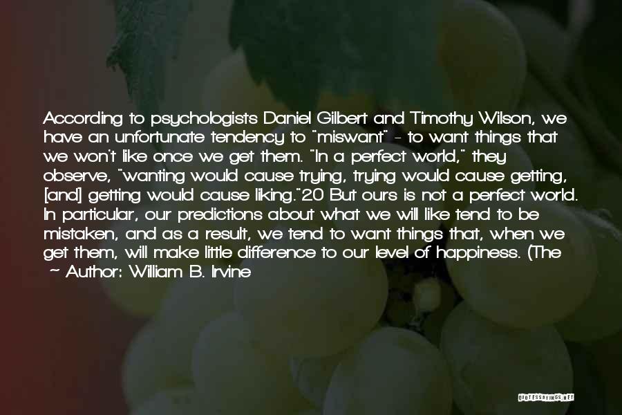 William B. Irvine Quotes: According To Psychologists Daniel Gilbert And Timothy Wilson, We Have An Unfortunate Tendency To Miswant - To Want Things That