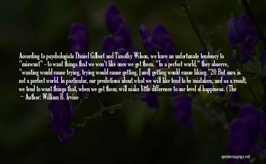 William B. Irvine Quotes: According To Psychologists Daniel Gilbert And Timothy Wilson, We Have An Unfortunate Tendency To Miswant - To Want Things That